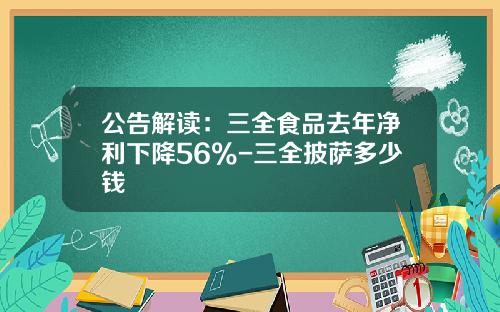 公告解读：三全食品去年净利下降56%-三全披萨多少钱