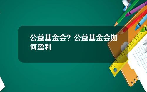 公益基金会？公益基金会如何盈利