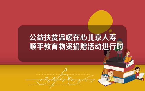 公益扶贫温暖在心北京人寿顺平教育物资捐赠活动进行时