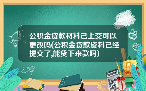 公积金贷款材料已上交可以更改吗(公积金贷款资料已经提交了,能贷下来款吗)