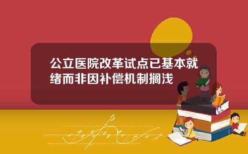 公立医院改革试点已基本就绪而非因补偿机制搁浅