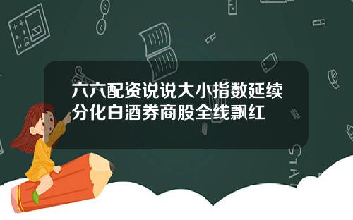 六六配资说说大小指数延续分化白酒券商股全线飘红