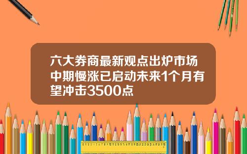 六大券商最新观点出炉市场中期慢涨已启动未来1个月有望冲击3500点