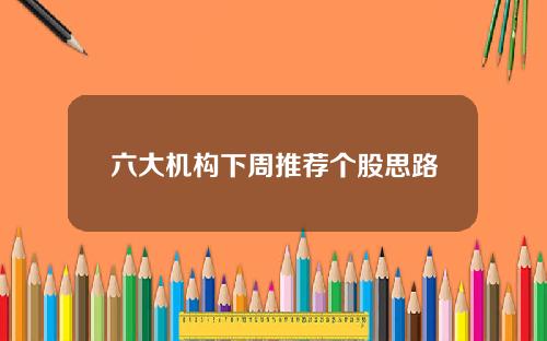 六大机构下周推荐个股思路