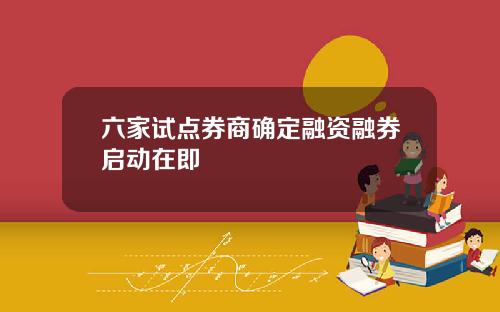 六家试点券商确定融资融券启动在即