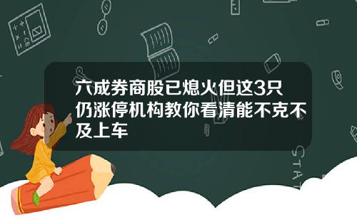六成券商股已熄火但这3只仍涨停机构教你看清能不克不及上车