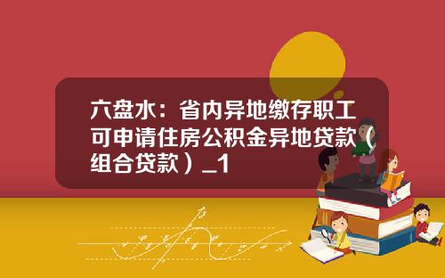 六盘水：省内异地缴存职工可申请住房公积金异地贷款（组合贷款）_1