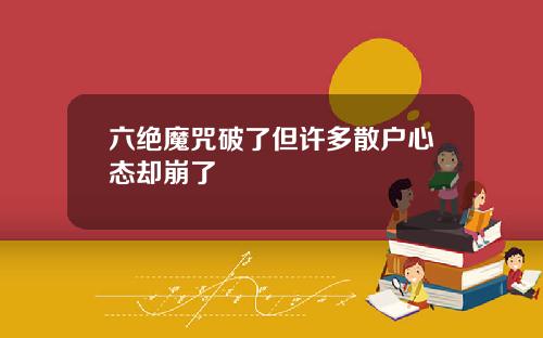 六绝魔咒破了但许多散户心态却崩了