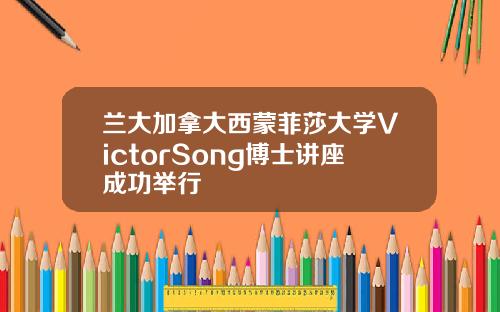 兰大加拿大西蒙菲莎大学VictorSong博士讲座成功举行