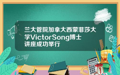 兰大管院加拿大西蒙菲莎大学VictorSong博士讲座成功举行
