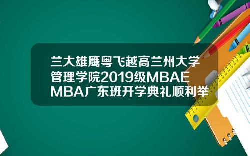 兰大雄鹰粤飞越高兰州大学管理学院2019级MBAEMBA广东班开学典礼顺利举行