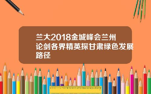 兰大2018金城峰会兰州论剑各界精英探甘肃绿色发展路径