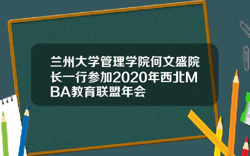 兰州大学管理学院何文盛院长一行参加2020年西北MBA教育联盟年会