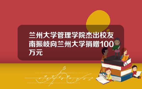 兰州大学管理学院杰出校友南振岐向兰州大学捐赠100万元