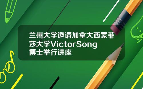 兰州大学邀请加拿大西蒙菲莎大学VictorSong博士举行讲座
