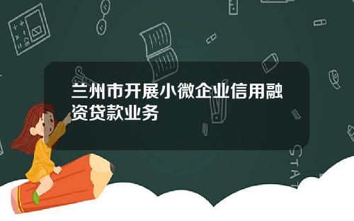 兰州市开展小微企业信用融资贷款业务