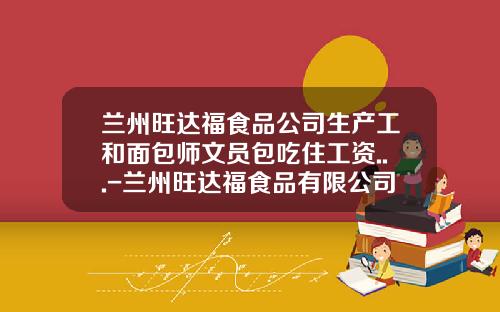 兰州旺达福食品公司生产工和面包师文员包吃住工资...-兰州旺达福食品有限公司