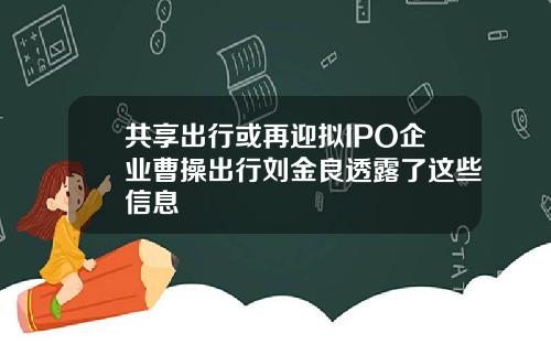 共享出行或再迎拟IPO企业曹操出行刘金良透露了这些信息