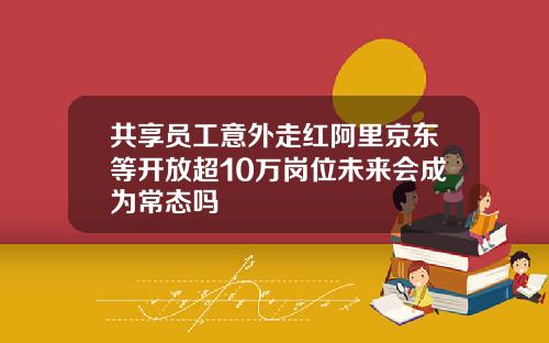 共享员工意外走红阿里京东等开放超10万岗位未来会成为常态吗