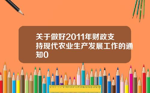 关于做好2011年财政支持现代农业生产发展工作的通知0