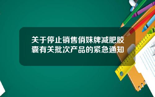 关于停止销售俏妹牌减肥胶囊有关批次产品的紧急通知