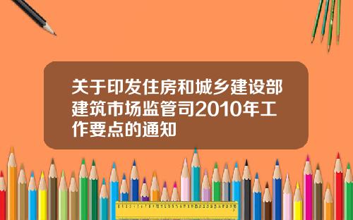 关于印发住房和城乡建设部建筑市场监管司2010年工作要点的通知