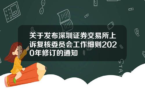 关于发布深圳证券交易所上诉复核委员会工作细则2020年修订的通知