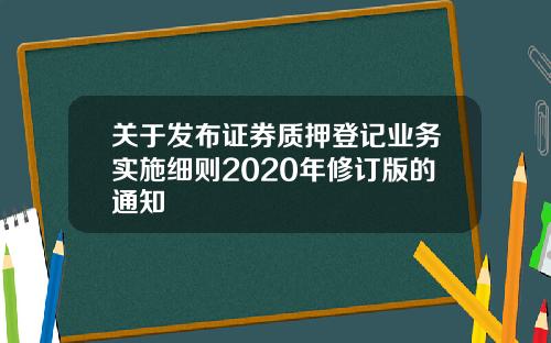 关于发布证券质押登记业务实施细则2020年修订版的通知