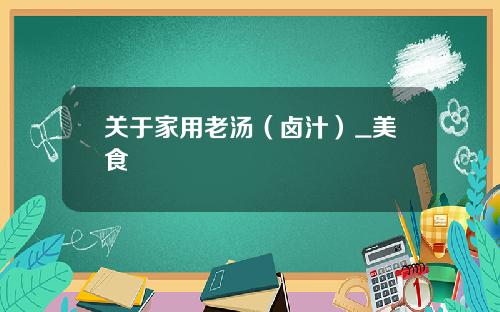 关于家用老汤（卤汁）_美食