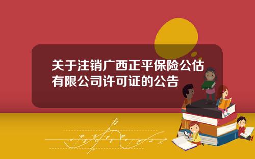 关于注销广西正平保险公估有限公司许可证的公告