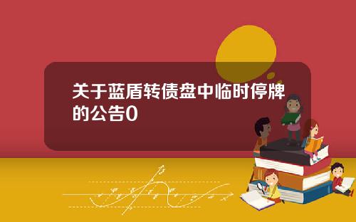 关于蓝盾转债盘中临时停牌的公告0