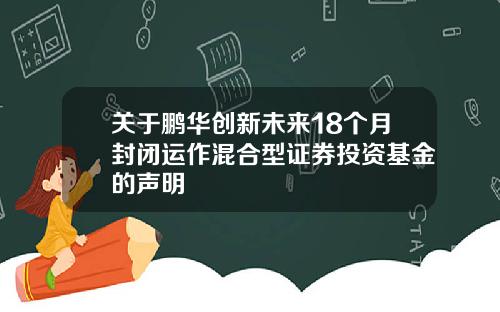关于鹏华创新未来18个月封闭运作混合型证券投资基金的声明