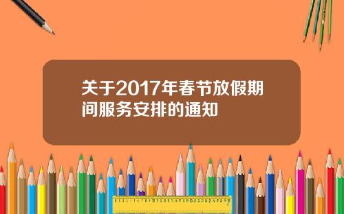 关于2017年春节放假期间服务安排的通知