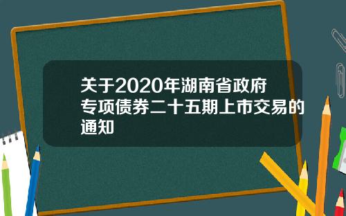 关于2020年湖南省政府专项债券二十五期上市交易的通知