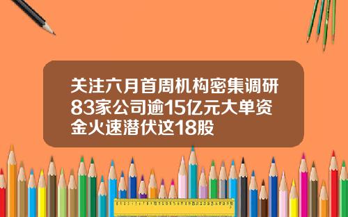 关注六月首周机构密集调研83家公司逾15亿元大单资金火速潜伏这18股