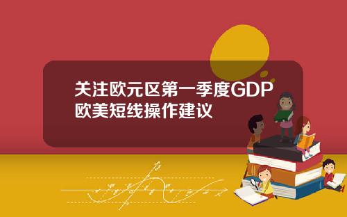 关注欧元区第一季度GDP欧美短线操作建议