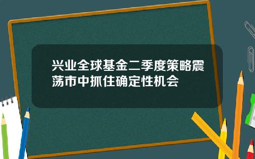兴业全球基金二季度策略震荡市中抓住确定性机会