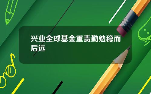 兴业全球基金重责勤勉稳而后远