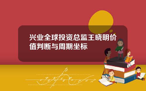 兴业全球投资总监王晓明价值判断与周期坐标