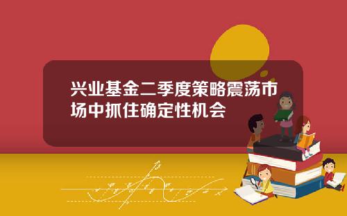 兴业基金二季度策略震荡市场中抓住确定性机会