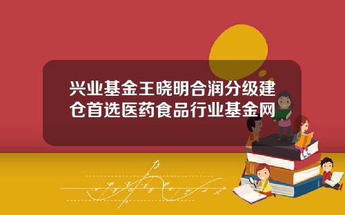 兴业基金王晓明合润分级建仓首选医药食品行业基金网