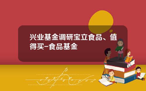 兴业基金调研宝立食品、值得买-食品基金