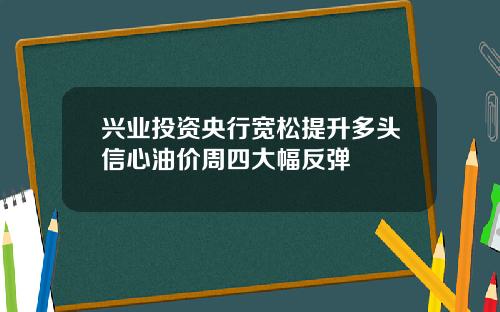 兴业投资央行宽松提升多头信心油价周四大幅反弹