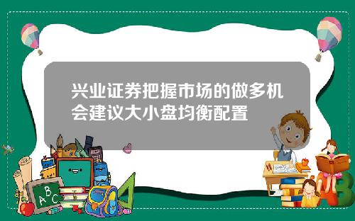 兴业证券把握市场的做多机会建议大小盘均衡配置