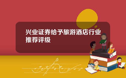 兴业证券给予旅游酒店行业推荐评级