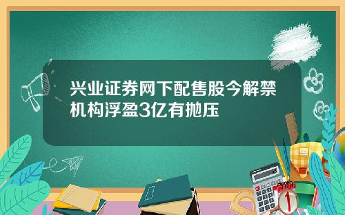 兴业证券网下配售股今解禁机构浮盈3亿有抛压