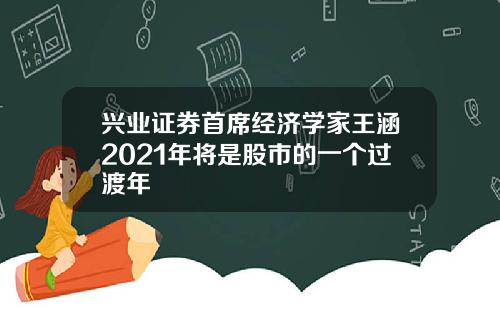 兴业证券首席经济学家王涵2021年将是股市的一个过渡年