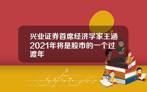 兴业证券首席经济学家王涵2021年将是股市的一个过渡年
