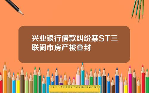 兴业银行借款纠纷案ST三联闹市房产被查封