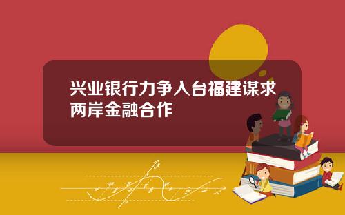 兴业银行力争入台福建谋求两岸金融合作